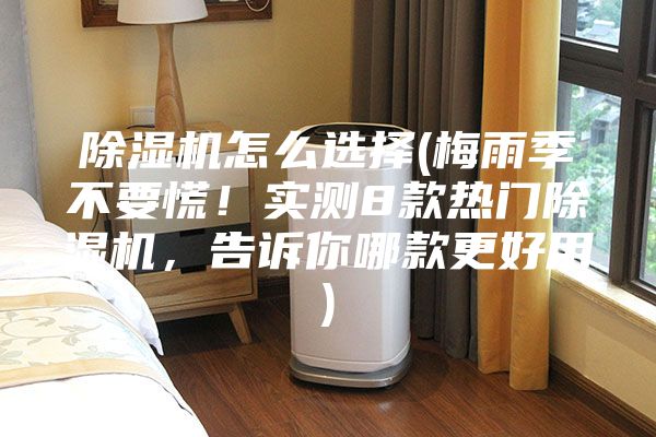 除濕機(jī)怎么選擇(梅雨季不要慌！實(shí)測8款熱門除濕機(jī)，告訴你哪款更好用)