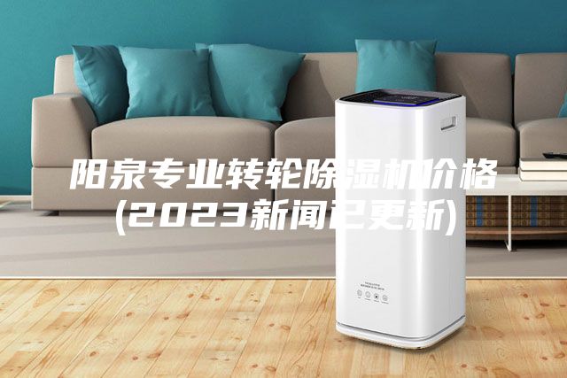 陽泉專業(yè)轉輪除濕機價格(2023新聞已更新)