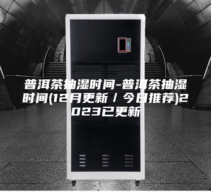 普洱茶抽濕時(shí)間-普洱茶抽濕時(shí)間(12月更新/今日推薦)2023已更新