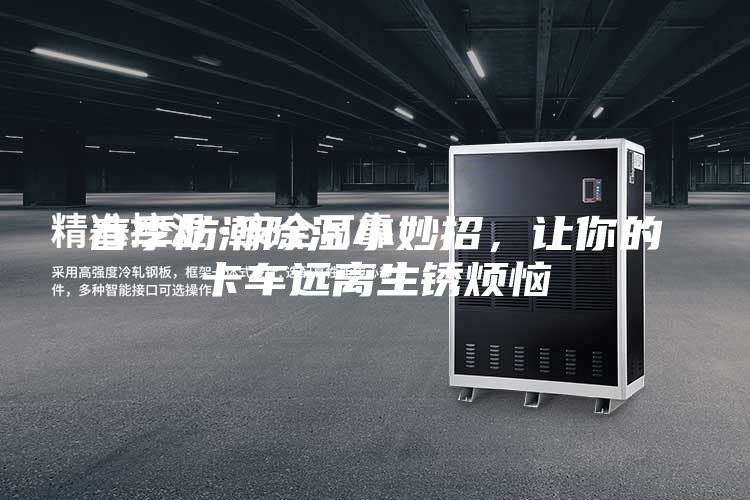 春季防潮除濕小妙招，讓你的卡車遠(yuǎn)離生銹煩惱