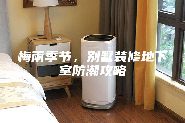 梅雨季節(jié)，別墅裝修地下室防潮攻略