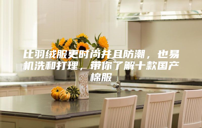 比羽絨服更時(shí)尚并且防潮，也易機(jī)洗和打理，帶你了解十款國產(chǎn)棉服