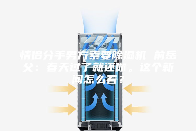 情侶分手男方索要除濕機 前岳父：春天過了就還你。這個新聞怎么看？