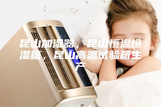 昆山加濕器，昆山恒溫恒濕箱，昆山高溫試驗箱生產(chǎn)