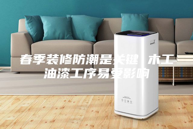 春季裝修防潮是關(guān)鍵 木工油漆工序易受影響