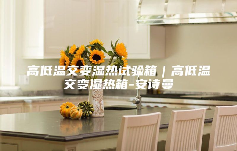 高低溫交變濕熱試驗(yàn)箱｜高低溫交變濕熱箱-安詩曼