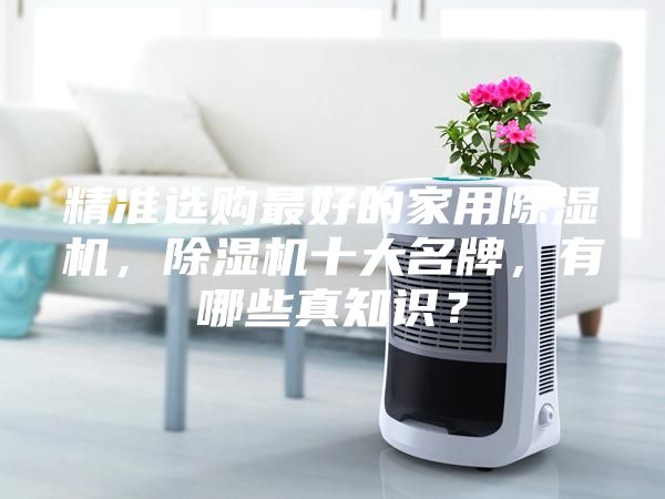 精準(zhǔn)選購最好的家用除濕機(jī)，除濕機(jī)十大名牌，有哪些真知識(shí)？
