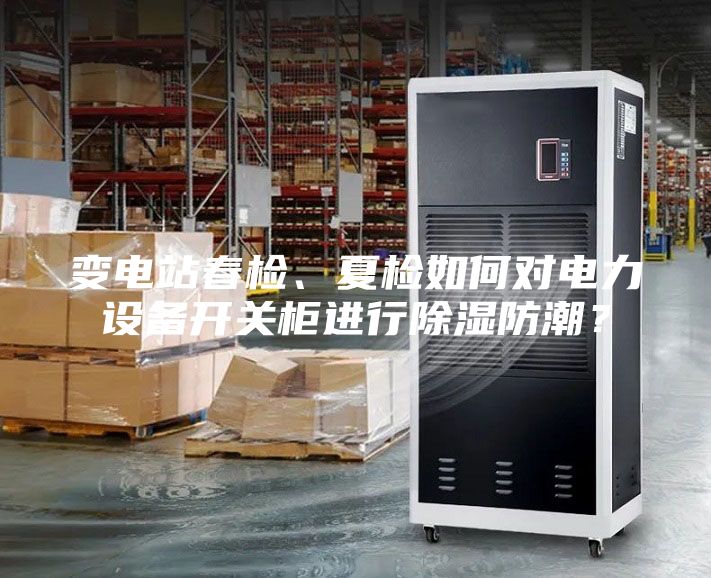變電站春檢、夏檢如何對(duì)電力設(shè)備開關(guān)柜進(jìn)行除濕防潮？