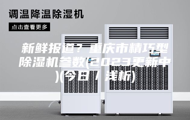 新鮮報道？重慶市精巧型除濕機參數(shù)(2023更新中)(今日／淺析)