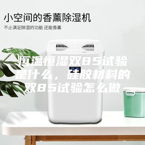 恒溫恒濕雙85試驗(yàn)是什么，硅膠材料的雙85試驗(yàn)怎么做
