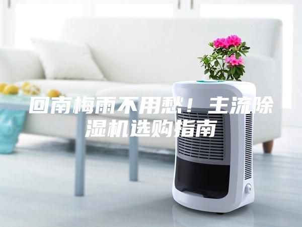 回南梅雨不用愁！主流除濕機選購指南