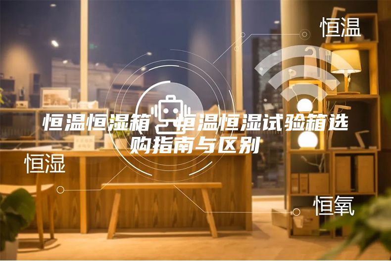 恒溫恒濕箱、恒溫恒濕試驗(yàn)箱選購指南與區(qū)別
