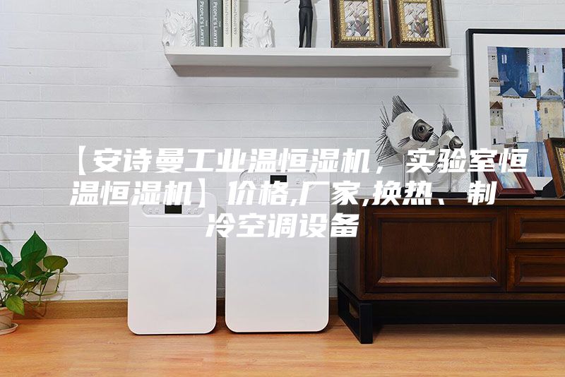 【安詩(shī)曼工業(yè)溫恒濕機(jī)，實(shí)驗(yàn)室恒溫恒濕機(jī)】?jī)r(jià)格,廠家,換熱、制冷空調(diào)設(shè)備