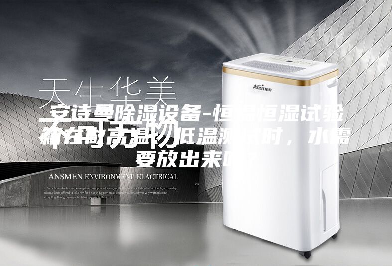 安詩(shī)曼除濕設(shè)備-恒溫恒濕試驗(yàn)箱在做高溫、低溫測(cè)試時(shí)，水需要放出來(lái)嗎？