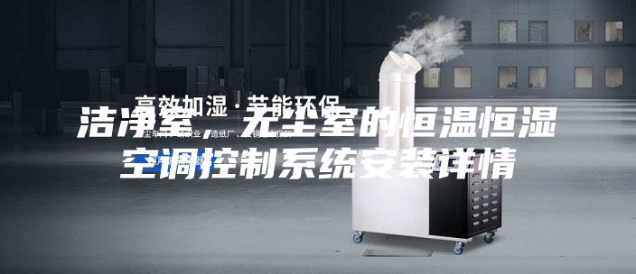 潔凈室，無塵室的恒溫恒濕空調(diào)控制系統(tǒng)安裝詳情