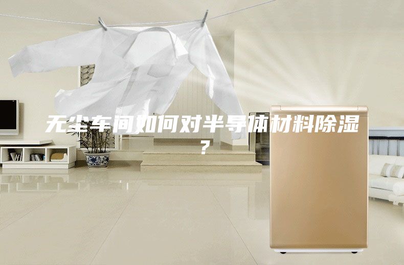 無塵車間如何對半導(dǎo)體材料除濕？