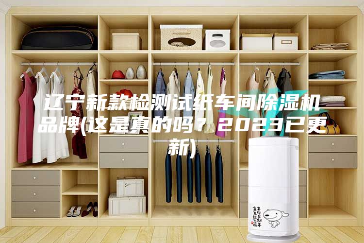 遼寧新款檢測試紙車間除濕機(jī)品牌(這是真的嗎？2023已更新)