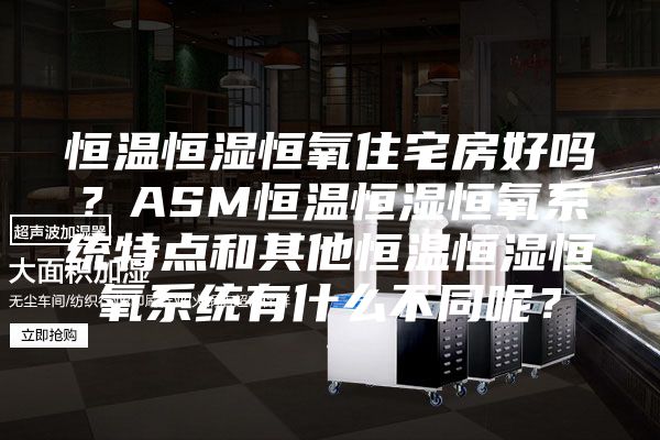 恒溫恒濕恒氧住宅房好嗎？ASM恒溫恒濕恒氧系統(tǒng)特點和其他恒溫恒濕恒氧系統(tǒng)有什么不同呢？
