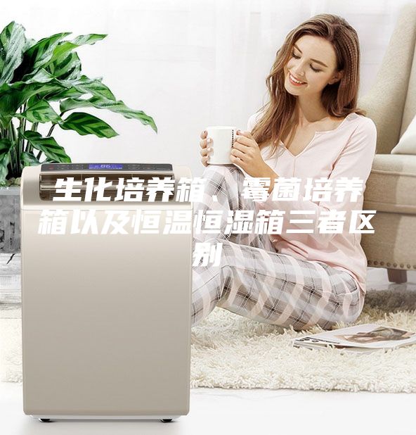生化培養(yǎng)箱、霉菌培養(yǎng)箱以及恒溫恒濕箱三者區(qū)別