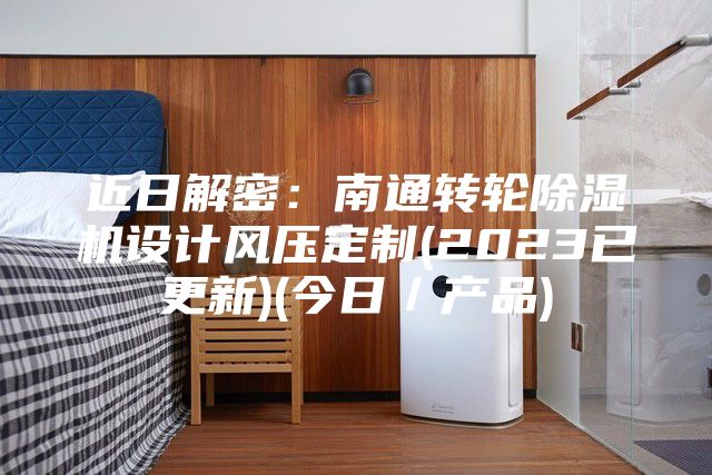 近日解密：南通轉(zhuǎn)輪除濕機(jī)設(shè)計(jì)風(fēng)壓定制(2023已更新)(今日／產(chǎn)品)
