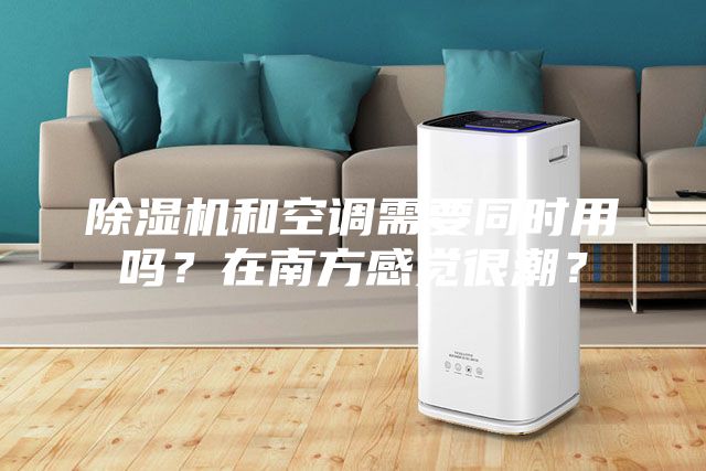 除濕機(jī)和空調(diào)需要同時(shí)用嗎？在南方感覺(jué)很潮？