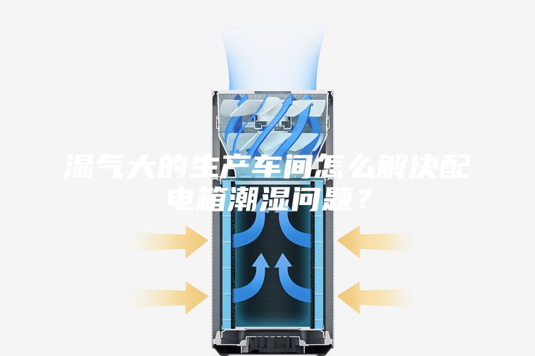 濕氣大的生產(chǎn)車間怎么解決配電箱潮濕問題？
