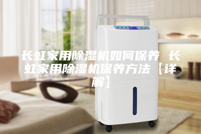 長(zhǎng)虹家用除濕機(jī)如何保養(yǎng) 長(zhǎng)虹家用除濕機(jī)保養(yǎng)方法【詳解】