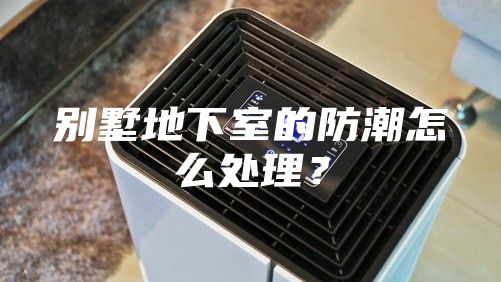 別墅地下室的防潮怎么處理？
