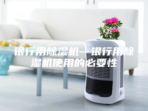 銀行用除濕機(jī)—銀行用除濕機(jī)使用的必要性