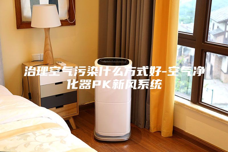 治理空氣污染什么方式好-空氣凈化器PK新風(fēng)系統(tǒng)