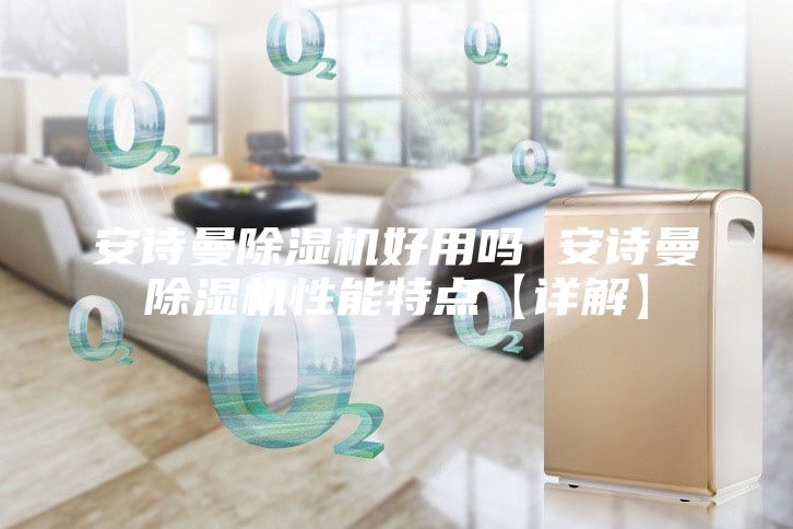 安詩曼除濕機(jī)好用嗎 安詩曼除濕機(jī)性能特點(diǎn)【詳解】