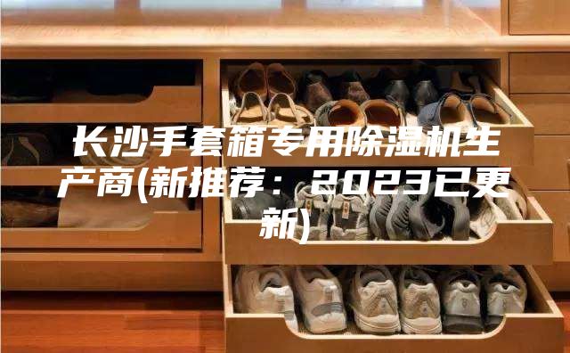 長(zhǎng)沙手套箱專用除濕機(jī)生產(chǎn)商(新推薦：2023已更新)