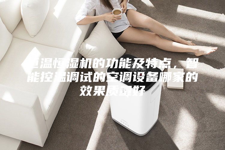 恒溫恒濕機(jī)的功能及特點(diǎn)，智能控溫調(diào)試的空調(diào)設(shè)備哪家的效果質(zhì)量好