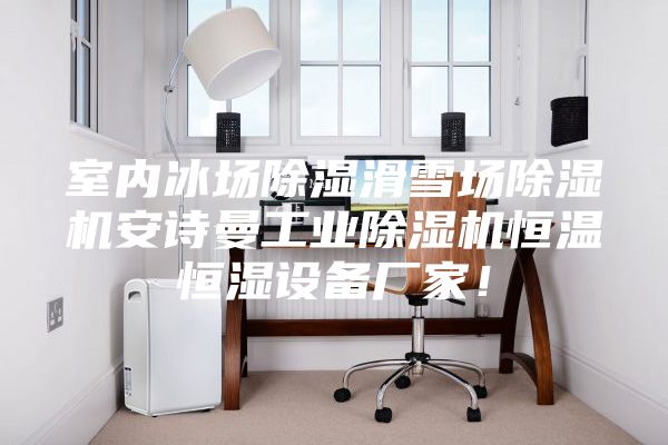 室內(nèi)冰場除濕滑雪場除濕機安詩曼工業(yè)除濕機恒溫恒濕設(shè)備廠家！