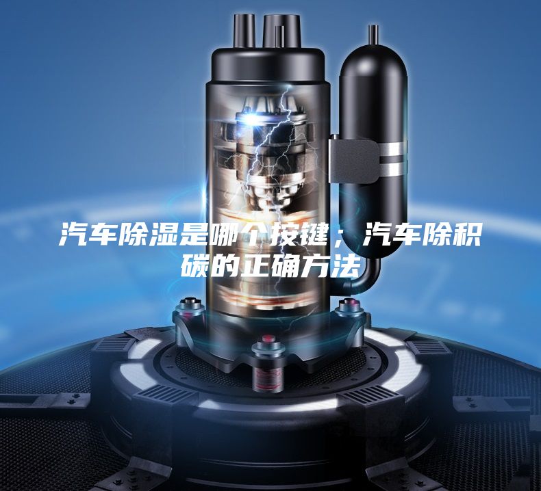 汽車除濕是哪個(gè)按鍵;汽車除積碳的正確方法