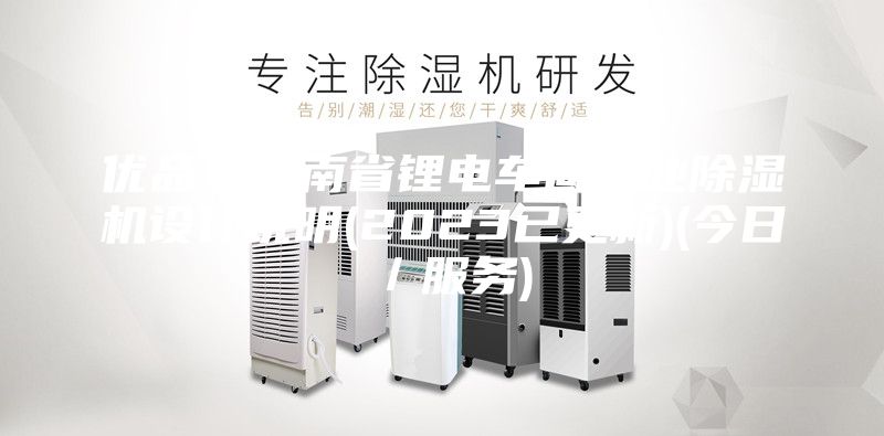 優(yōu)品！云南省鋰電車間工業(yè)除濕機設(shè)計說明(2023已更新)(今日／服務(wù))