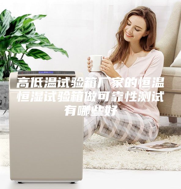 高低溫試驗(yàn)箱廠家的恒溫恒濕試驗(yàn)箱做可靠性測(cè)試有哪些好